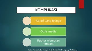 KOMPLIKASI
Abrasi liang telinga
Otitis media
Ruptur membran
timpani
Robin Mantooth, Ear Foreign Body Removal in Emergency Medicine,
 