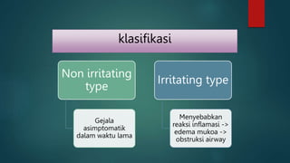 klasifikasi
Non irritating
type
Gejala
asimptomatik
dalam waktu lama
Irritating type
Menyebabkan
reaksi inflamasi ->
edema mukoa ->
obstruksi airway
 