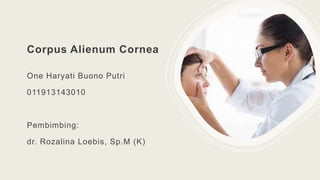 Corpus Alienum Cornea
One Haryati Buono Putri
011913143010
Pembimbing:
dr. Rozalina Loebis, Sp.M (K)
 