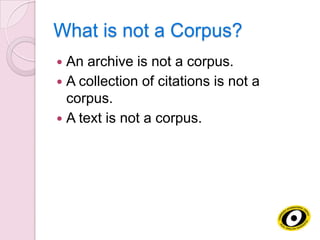 What is not a Corpus?
An archive is not a corpus.
 A collection of citations is not a
corpus.
 A text is not a corpus.


 
