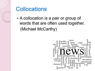 Collocations


A collocation is a pair or group of
words that are often used together.
(Michael McCarthy)

 
