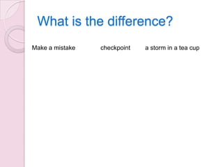 What is the difference?
Make a mistake

checkpoint

a storm in a tea cup

 