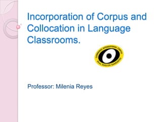 Incorporation of Corpus and
Collocation in Language
Classrooms.

Professor: Milenia Reyes

 