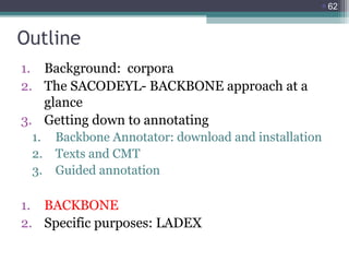 62

Outline
1. Background: corpora
2. The SACODEYL- BACKBONE approach at a
glance
3. Getting down to annotating
1.
2.
3.
...