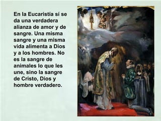 En la Eucaristía sí se
da una verdadera
alianza de amor y de
sangre. Una misma
sangre y una misma
vida alimenta a Dios
y a los hombres. No
es la sangre de
animales lo que les
une, sino la sangre
de Cristo, Dios y
hombre verdadero.
 