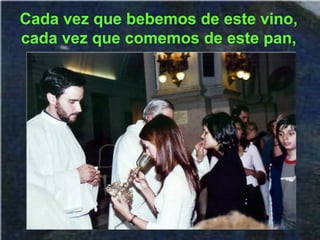 Cada vez que bebemos de este vino,
cada vez que comemos de este pan,
 