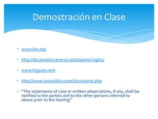 www.leo.orghttp://diccionario.reverso.net/espanol-ingles/ www.linguee.comhttp://www.lexjuridica.com/diccionario.php“The statements of case or written observations, if any, shall be notified to the parties and to the other persons referred to above prior to the hearing”Demostración en Clase