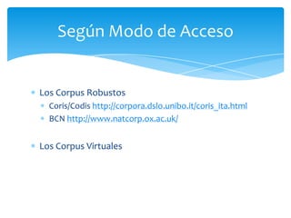 Los Corpus RobustosCoris/Codishttp://corpora.dslo.unibo.it/coris_ita.htmlBCNhttp://www.natcorp.ox.ac.uk/Los Corpus VirtualesSegúnModo de Acceso