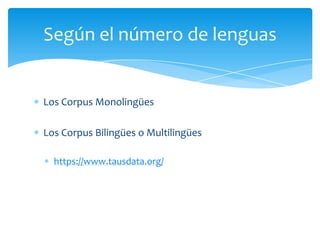 Los Corpus MonolingüesLos Corpus Bilingües o Multilingüeshttps://www.tausdata.org/Según el número de lenguas