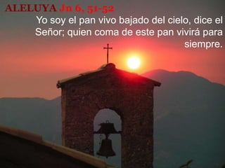 ALELUYA Jn 6, 51-52
Yo soy el pan vivo bajado del cielo, dice el
Señor; quien coma de este pan vivirá para
siempre.
 