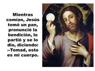 Mientras
comían, Jesús
tomó un pan,
pronunció la
bendición, lo
partió y se lo
dio, diciendo:
--Tomad, esto
es mi cuerpo.
 
