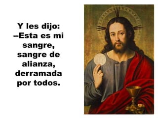 Y les dijo:
--Esta es mi
sangre,
sangre de
alianza,
derramada
por todos.
 