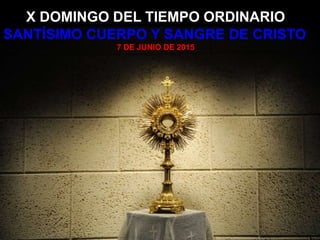 X DOMINGO DEL TIEMPO ORDINARIO
SANTÍSIMO CUERPO Y SANGRE DE CRISTO
7 DE JUNIO DE 2015
 