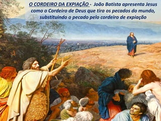 O CORDEIRO DA EXPIAÇÃO - João Batista apresenta Jesus
como o Cordeiro de Deus que tira os pecados do mundo,
substituindo o pecado pelo cordeiro de expiação
 