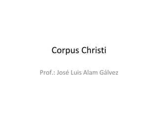 Corpus Christi

Prof.: José Luis Alam Gálvez
 