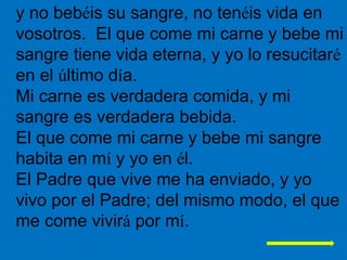 y no bebéis su sangre, no tenéis vida en
vosotros. El que come mi carne y bebe mi
sangre tiene vida eterna, y yo lo resuci...