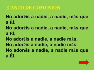 No adoréis a nadie, a nadie, más que
a Él.
No adoréis a nadie, a nadie, más que
a Él.
No adoréis a nadie, a nadie más.
No ...