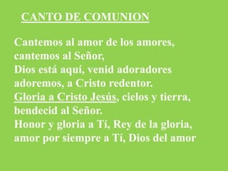 Cantemos al amor de los amores,
cantemos al Señor,
Dios está aquí, venid adoradores
adoremos, a Cristo redentor.
Gloria a ...