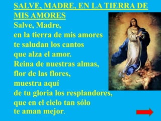 SALVE, MADRE, EN LA TIERRA DE
MIS AMORES
Salve, Madre,
en la tierra de mis amores
te saludan los cantos
que alza el amor.
...