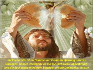die Eucharistie ist die Summe und Zusammenfassung unseres
Glaubens: Unsere Denkweise ist auf die Eucharistie abgestimmt,
und die Eucharistie wiederum bestätigt unsere Denkweise. CCC 1327
 