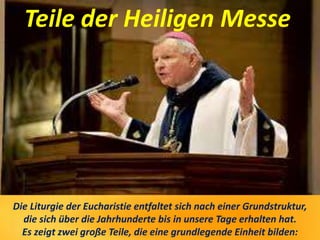 Teile der Heiligen Messe
Die Liturgie der Eucharistie entfaltet sich nach einer Grundstruktur,
die sich über die Jahrhunderte bis in unsere Tage erhalten hat.
Es zeigt zwei große Teile, die eine grundlegende Einheit bilden:
 