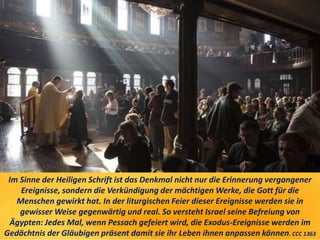Im Sinne der Heiligen Schrift ist das Denkmal nicht nur die Erinnerung vergangener
Ereignisse, sondern die Verkündigung der mächtigen Werke, die Gott für die
Menschen gewirkt hat. In der liturgischen Feier dieser Ereignisse werden sie in
gewisser Weise gegenwärtig und real. So versteht Israel seine Befreiung von
Ägypten: Jedes Mal, wenn Pessach gefeiert wird, die Exodus-Ereignisse werden im
Gedächtnis der Gläubigen präsent damit sie ihr Leben ihnen anpassen können. CCC 1363
 