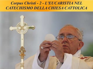 Corpus Christi - 2 - L'EUCARISTIA NEL
CATECHISMO DELLA CHIESA CATTOLICA
 