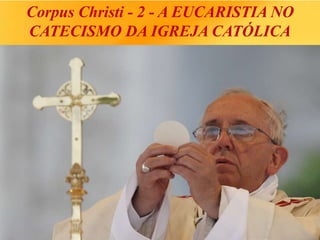 Corpus Christi - 2 - A EUCARISTIA NO
CATECISMO DA IGREJA CATÓLICA
 