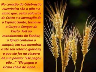 No coração do Celebração
eucarística são o pão e o
vinho que, pelas palavras
de Cristo e a invocação de
o Espírito Santo, ...
