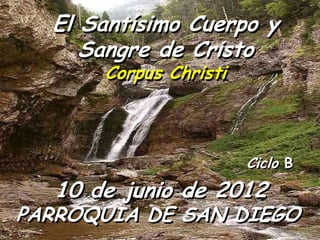 El Santísimo Cuerpo y
     Sangre de Cristo
      Corpus Christi



                       Ciclo B
  10 de junio de 2012
PARROQUIA DE SAN DIEGO
 