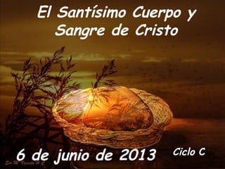 Ciclo C
El Santísimo Cuerpo y
Sangre de Cristo
6 de junio de 2013
 
