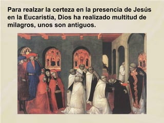 Para realzar la certeza en la presencia de Jesús
en la Eucaristía, Dios ha realizado multitud de
milagros, unos son antiguos.
 
