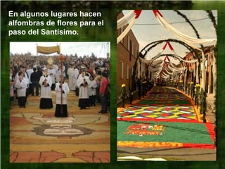 En algunos lugares hacen
alfombras de flores para el
paso del Santísimo.
 