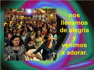 nos
llenamos
de alegría
y
venimos
a adorar.
 