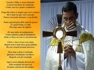 Louvai, ó Sião, a vossa salvação,
Louvai com hinos de exultação,
Cristo, seu rei e pastor verdadeiro:
Traga-lhe todos os elogios que você conhece,
Ele é mais do que você concede.
Nunca você pode alcançar o seu devido.
Tema especial para feliz ação de graças
É o quick'ning e a vida
Pão hoje antes de definir:
De suas mãos de antigamente,
Como sabemos, pela fé inabalável,
Onde os Doze na ceia se encontraram.
Cheio e claro ressoe seu canto,
Alegria nem a mais doce graça faltam,
Do seu coração brotem louvores:
Para hoje a festa é realizada,
Quando a instituição envelhece
Daquela ceia foi ensaiada.
Aqui a nova oblação da nova lei,
Pela revelação do novo rei,
Termina a forma de rito antigo:
 