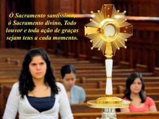 Ó Sacramento santíssimo,
ó Sacramento divino, Todo
louvor e toda ação de graças
sejam teus a cada momento.
 