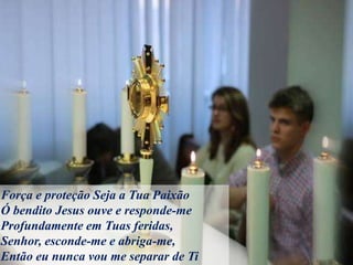 Força e proteção Seja a Tua Paixão
Ó bendito Jesus ouve e responde-me
Profundamente em Tuas feridas,
Senhor, esconde-me e abriga-me,
Então eu nunca vou me separar de Ti
 