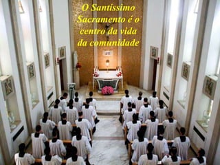 O Santíssimo
Sacramento é o
centro da vida
da comunidade
 