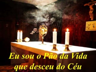 Eu sou o Pão da Vida
que desceu do Céu
 