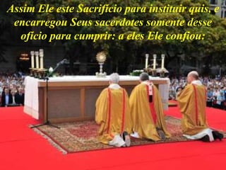 Assim Ele este Sacrifício para instituir quis, e
encarregou Seus sacerdotes somente desse
ofício para cumprir: a eles Ele confiou:
 