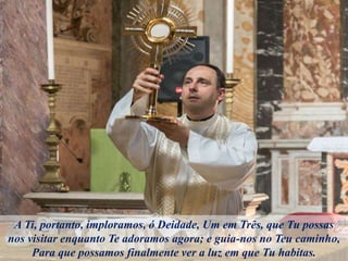 A Ti, portanto, imploramos, ó Deidade, Um em Três, que Tu possas
nos visitar enquanto Te adoramos agora; e guia-nos no Teu caminho,
Para que possamos finalmente ver a luz em que Tu habitas.
 