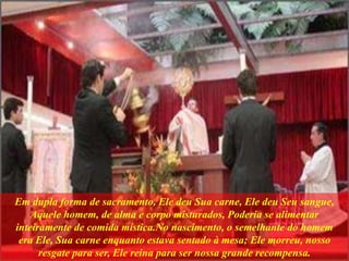 Em dupla forma de sacramento, Ele deu Sua carne, Ele deu Seu sangue,
Aquele homem, de alma e corpo misturados, Poderia se alimentar
inteiramente de comida mística.No nascimento, o semelhante do homem
era Ele, Sua carne enquanto estava sentado à mesa; Ele morreu, nosso
resgate para ser, Ele reina para ser nossa grande recompensa.
 