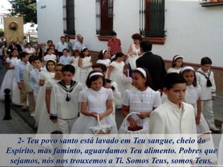 2- Teu povo santo está lavado em Teu sangue, cheio do
Espírito, mas faminto, aguardamos Teu alimento. Pobres que
sejamos, nós nos trouxemos a Ti. Somos Teus, somos Teus.
 
