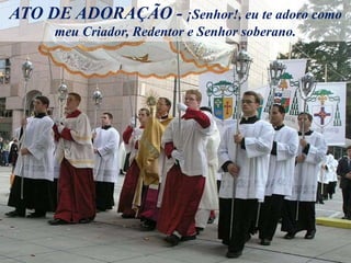 ATO DE ADORAÇÃO - ¡Senhor!, eu te adoro como
meu Criador, Redentor e Senhor soberano.
 