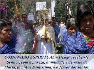 COMUNHÃO ESPIRITUAL – Desejo receber-te,
Senhor, com a pureza, humildade e devoção de
Maria, tua Mãe Santíssima, e o fervor dos santos.
 
