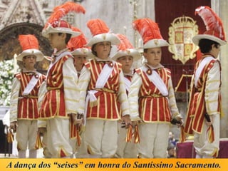 A dança dos “seises” em honra do Santíssimo Sacramento.
 