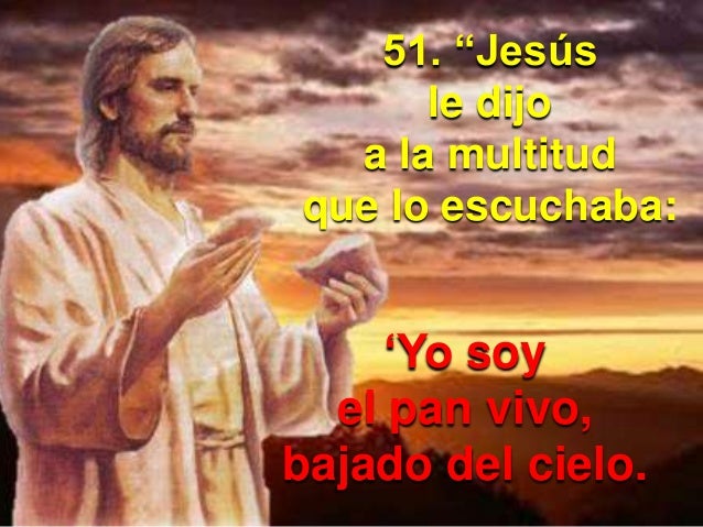 51. “Jesús
le dijo
a la multitud
que lo escuchaba:
‘Yo soy
el pan vivo,
bajado del cielo.