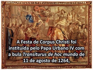A Festa de Corpus Christi foi
instituída pelo Papa Urbano IV com
a bula Transiturus de hoc mundo de
11 de agosto de 1264,
 