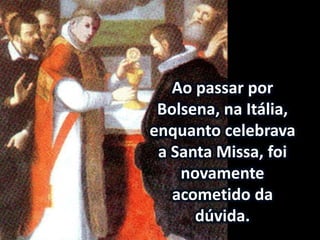 Ao passar por
Bolsena, na Itália,
enquanto celebrava
a Santa Missa, foi
novamente
acometido da
dúvida.
 