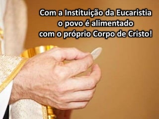 Com a Instituição da Eucaristia
o povo é alimentado
com o próprio Corpo de Cristo!
 
